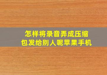 怎样将录音弄成压缩包发给别人呢苹果手机