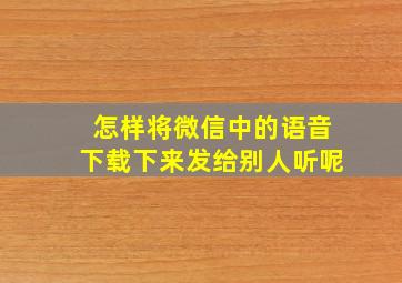 怎样将微信中的语音下载下来发给别人听呢