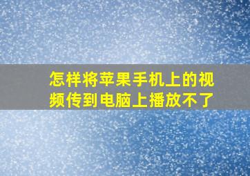 怎样将苹果手机上的视频传到电脑上播放不了