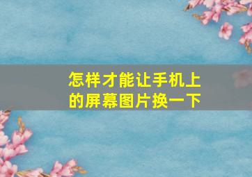 怎样才能让手机上的屏幕图片换一下