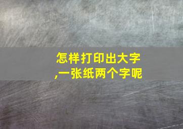 怎样打印出大字,一张纸两个字呢