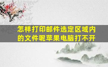 怎样打印邮件选定区域内的文件呢苹果电脑打不开