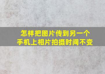 怎样把图片传到另一个手机上相片拍摄时间不变