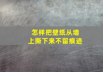 怎样把壁纸从墙上撕下来不留痕迹