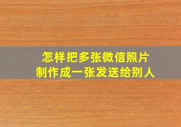 怎样把多张微信照片制作成一张发送给别人