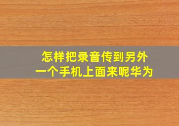 怎样把录音传到另外一个手机上面来呢华为