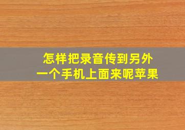 怎样把录音传到另外一个手机上面来呢苹果