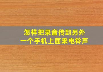 怎样把录音传到另外一个手机上面来电铃声