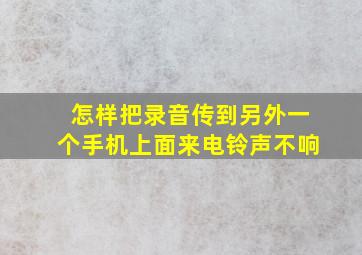 怎样把录音传到另外一个手机上面来电铃声不响