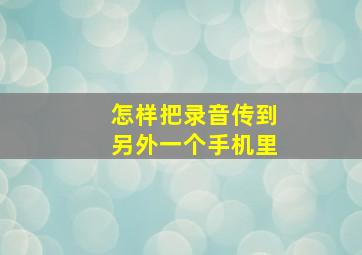 怎样把录音传到另外一个手机里