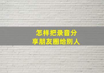 怎样把录音分享朋友圈给别人