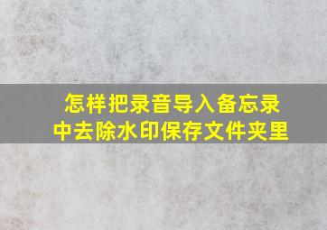 怎样把录音导入备忘录中去除水印保存文件夹里