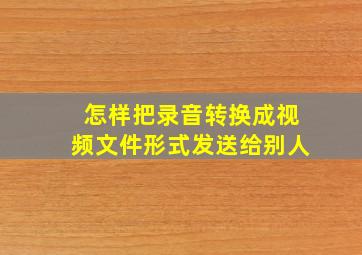 怎样把录音转换成视频文件形式发送给别人