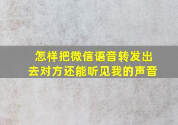 怎样把微信语音转发出去对方还能听见我的声音