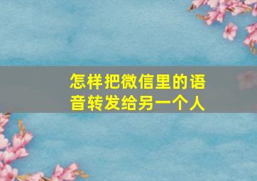 怎样把微信里的语音转发给另一个人