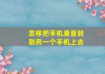 怎样把手机录音转到另一个手机上去