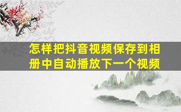 怎样把抖音视频保存到相册中自动播放下一个视频