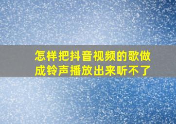 怎样把抖音视频的歌做成铃声播放出来听不了