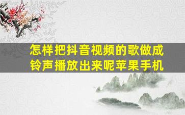 怎样把抖音视频的歌做成铃声播放出来呢苹果手机