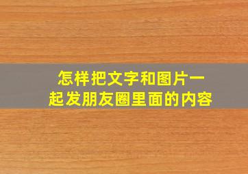 怎样把文字和图片一起发朋友圈里面的内容