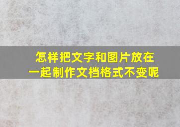 怎样把文字和图片放在一起制作文档格式不变呢