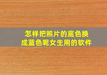 怎样把照片的底色换成蓝色呢女生用的软件