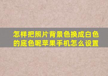 怎样把照片背景色换成白色的底色呢苹果手机怎么设置