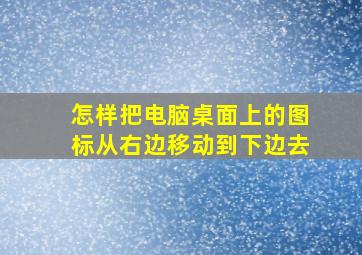 怎样把电脑桌面上的图标从右边移动到下边去