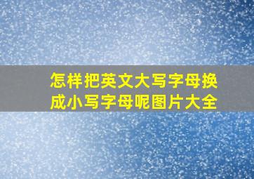 怎样把英文大写字母换成小写字母呢图片大全