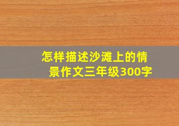 怎样描述沙滩上的情景作文三年级300字