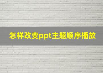 怎样改变ppt主题顺序播放