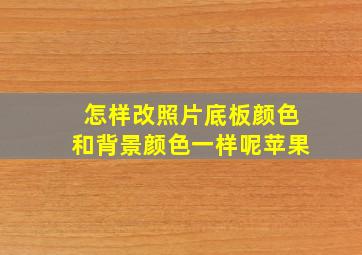 怎样改照片底板颜色和背景颜色一样呢苹果