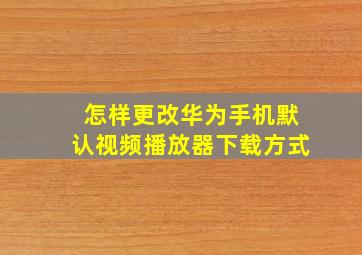 怎样更改华为手机默认视频播放器下载方式