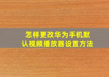 怎样更改华为手机默认视频播放器设置方法