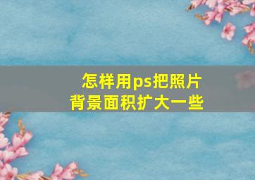 怎样用ps把照片背景面积扩大一些