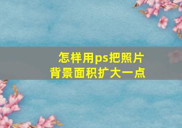 怎样用ps把照片背景面积扩大一点