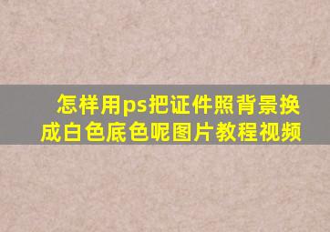 怎样用ps把证件照背景换成白色底色呢图片教程视频