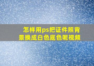 怎样用ps把证件照背景换成白色底色呢视频