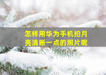 怎样用华为手机拍月亮清晰一点的照片呢