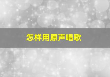 怎样用原声唱歌