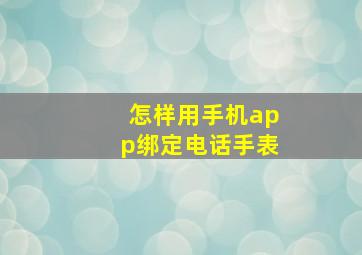 怎样用手机app绑定电话手表