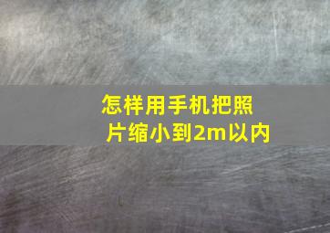 怎样用手机把照片缩小到2m以内