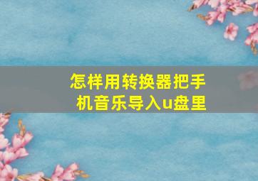 怎样用转换器把手机音乐导入u盘里