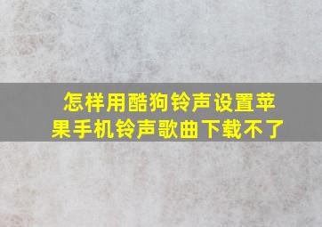 怎样用酷狗铃声设置苹果手机铃声歌曲下载不了