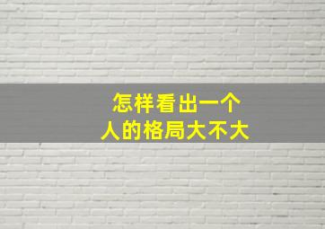 怎样看出一个人的格局大不大