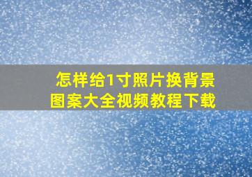 怎样给1寸照片换背景图案大全视频教程下载