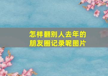 怎样翻别人去年的朋友圈记录呢图片