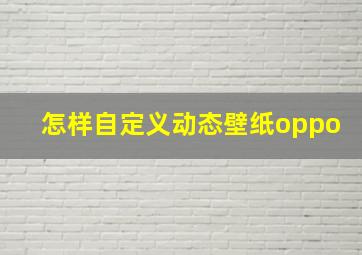 怎样自定义动态壁纸oppo