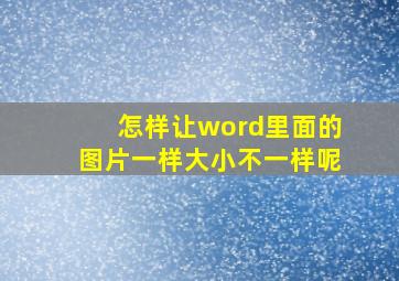 怎样让word里面的图片一样大小不一样呢