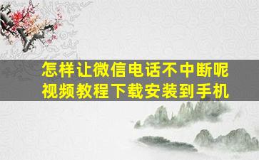 怎样让微信电话不中断呢视频教程下载安装到手机